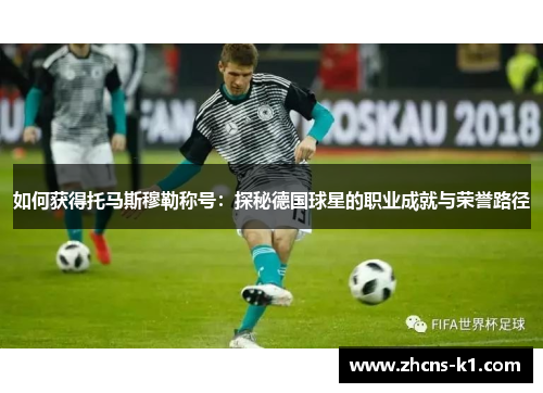 如何获得托马斯穆勒称号：探秘德国球星的职业成就与荣誉路径