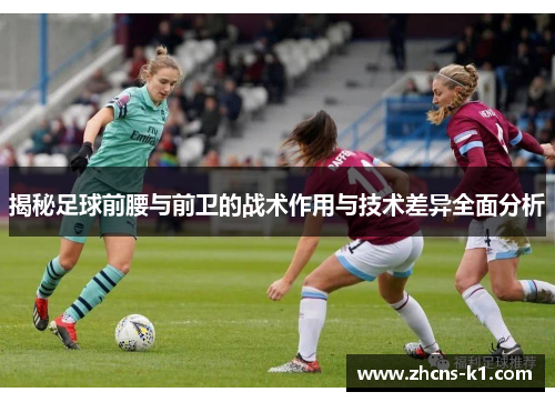 揭秘足球前腰与前卫的战术作用与技术差异全面分析