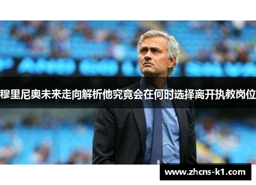 穆里尼奥未来走向解析他究竟会在何时选择离开执教岗位