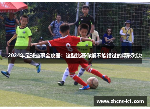 2024年足球盛事全攻略：这些比赛你绝不能错过的精彩对决