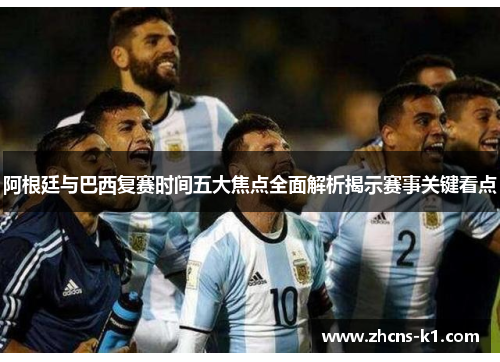 阿根廷与巴西复赛时间五大焦点全面解析揭示赛事关键看点