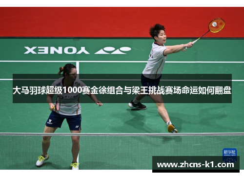 大马羽球超级1000赛金徐组合与梁王挑战赛场命运如何翻盘