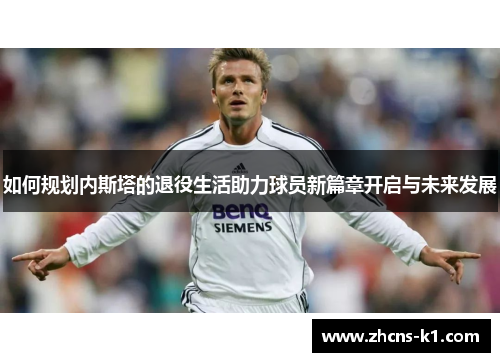 如何规划内斯塔的退役生活助力球员新篇章开启与未来发展