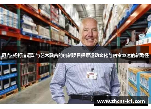 尼克·杨打造运动与艺术融合的创新项目探索运动文化与创意表达的新路径