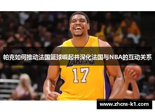 帕克如何推动法国篮球崛起并深化法国与NBA的互动关系