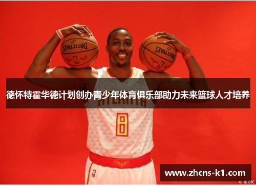 德怀特霍华德计划创办青少年体育俱乐部助力未来篮球人才培养