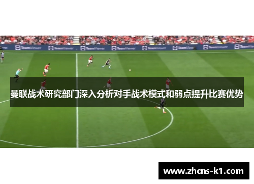 曼联战术研究部门深入分析对手战术模式和弱点提升比赛优势