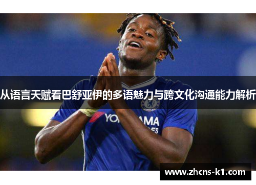 从语言天赋看巴舒亚伊的多语魅力与跨文化沟通能力解析