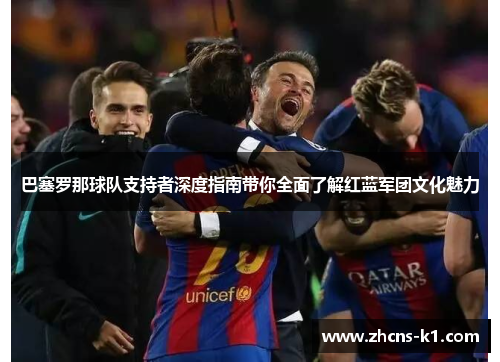 巴塞罗那球队支持者深度指南带你全面了解红蓝军团文化魅力