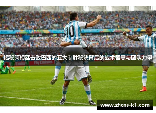 揭秘阿根廷击败巴西的五大制胜秘诀背后的战术智慧与团队力量