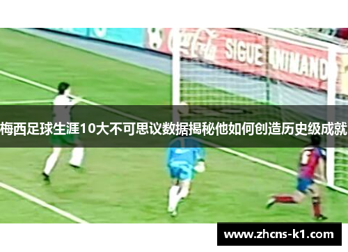 梅西足球生涯10大不可思议数据揭秘他如何创造历史级成就