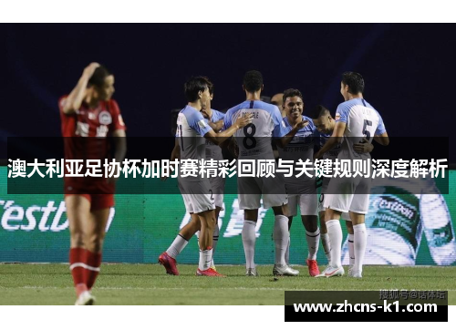 澳大利亚足协杯加时赛精彩回顾与关键规则深度解析