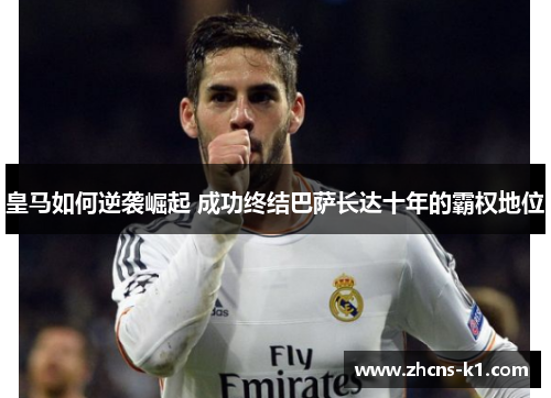 皇马如何逆袭崛起 成功终结巴萨长达十年的霸权地位