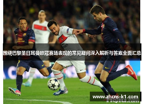 围绕巴黎圣日耳曼欧冠赛场表现的常见疑问深入解析与答案全面汇总