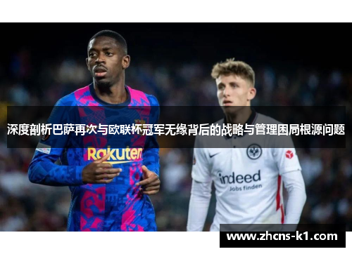 深度剖析巴萨再次与欧联杯冠军无缘背后的战略与管理困局根源问题