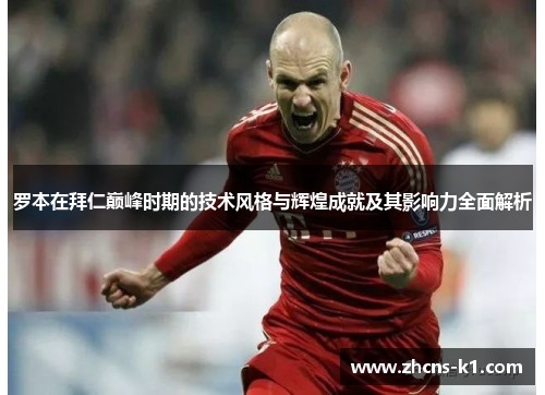 罗本在拜仁巅峰时期的技术风格与辉煌成就及其影响力全面解析