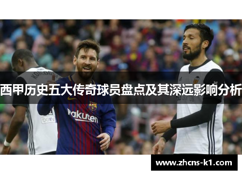 西甲历史五大传奇球员盘点及其深远影响分析