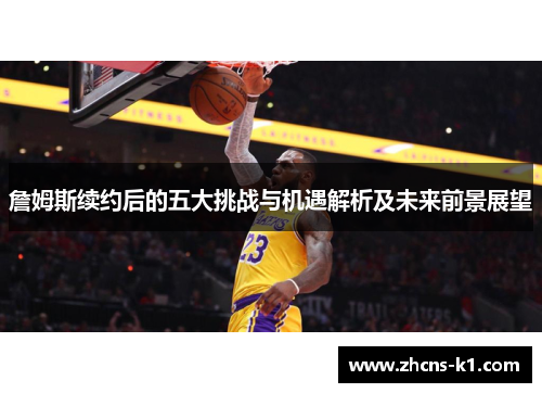 詹姆斯续约后的五大挑战与机遇解析及未来前景展望