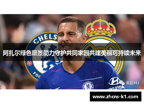 阿扎尔绿色愿景助力守护共同家园共建美丽可持续未来