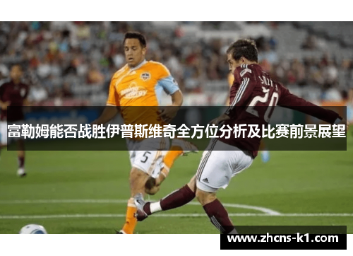 富勒姆能否战胜伊普斯维奇全方位分析及比赛前景展望 富勒姆能否战胜伊普斯维奇全方位分析及比赛前景展望