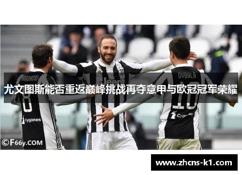 尤文图斯能否重返巅峰挑战再夺意甲与欧冠冠军荣耀 尤文图斯能否重返巅峰挑战再夺意甲与欧冠冠军荣耀