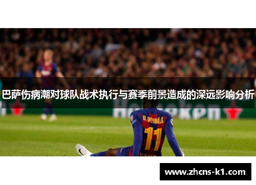 巴萨伤病潮对球队战术执行与赛季前景造成的深远影响分析