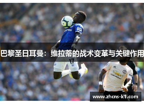 巴黎圣日耳曼:维拉蒂的战术变革与关键作用 巴黎圣日耳曼:维拉蒂的战术变革与关键作用