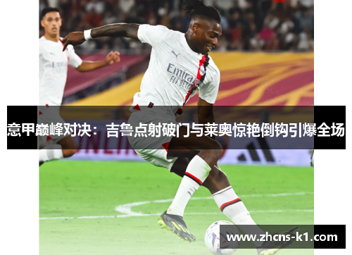 意甲巅峰对决:吉鲁点射破门与莱奥惊艳倒钩引爆全场 意甲巅峰对决:吉鲁点射破门与莱奥惊艳倒钩引爆全场