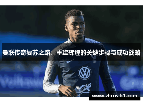曼联传奇复苏之路:重建辉煌的关键步骤与成功战略 曼联传奇复苏之路:重建辉煌的关键步骤与成功战略
