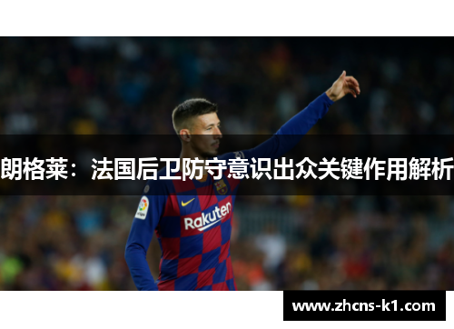 朗格莱：法国后卫防守意识出众关键作用解析