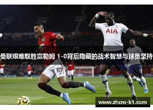 曼联艰难取胜富勒姆 1-0背后隐藏的战术智慧与球员坚持