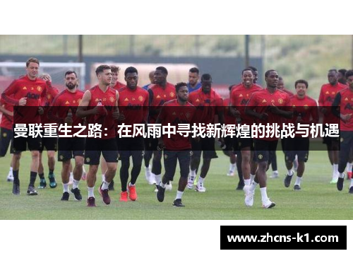 曼联重生之路:在风雨中寻找新辉煌的挑战与机遇 曼联重生之路:在风雨中寻找新辉煌的挑战与机遇