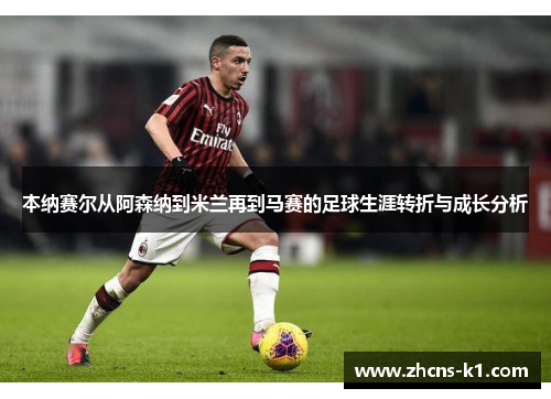 本纳赛尔从阿森纳到米兰再到马赛的足球生涯转折与成长分析