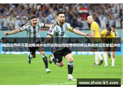梅西世界杯开幕战期待冲击历史再创辉煌带领阿根廷再度向冠军发起冲击 梅西世界杯开幕战期待冲击历史再创辉煌带领阿根廷再度向冠军发起冲击