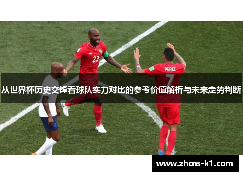 从世界杯历史交锋看球队实力对比的参考价值解析与未来走势判断