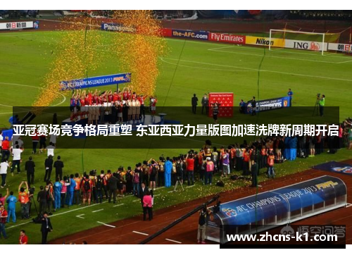 亚冠赛场竞争格局重塑 东亚西亚力量版图加速洗牌新周期开启 亚冠赛场竞争格局重塑 东亚西亚力量版图加速洗牌新周期开启