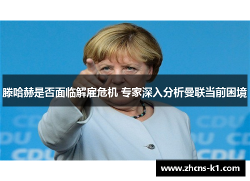 滕哈赫是否面临解雇危机 专家深入分析曼联当前困境