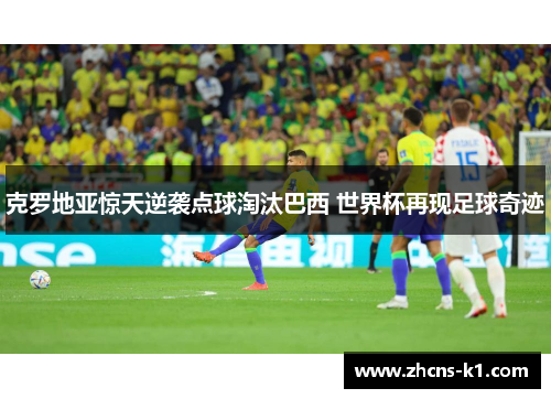 克罗地亚惊天逆袭点球淘汰巴西 世界杯再现足球奇迹