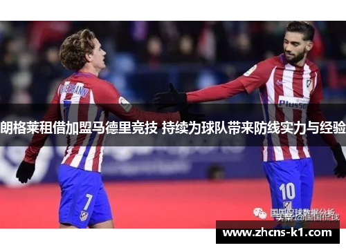 朗格莱租借加盟马德里竞技 持续为球队带来防线实力与经验 朗格莱租借加盟马德里竞技 持续为球队带来防线实力与经验