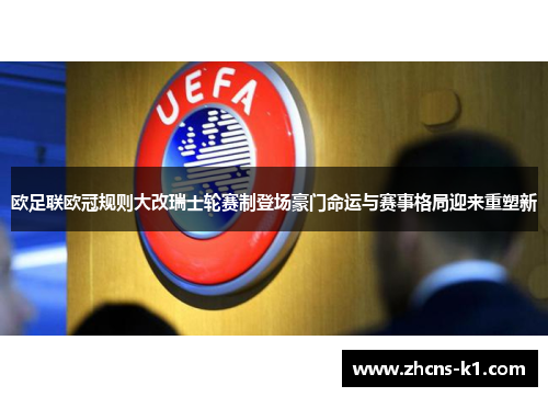 欧足联欧冠规则大改瑞士轮赛制登场豪门命运与赛事格局迎来重塑新 欧足联欧冠规则大改瑞士轮赛制登场豪门命运与赛事格局迎来重塑新