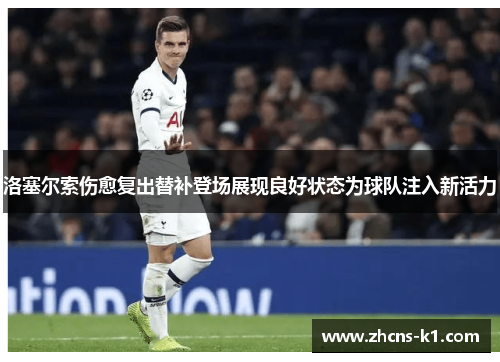 洛塞尔索伤愈复出替补登场展现良好状态为球队注入新活力 洛塞尔索伤愈复出替补登场展现良好状态为球队注入新活力