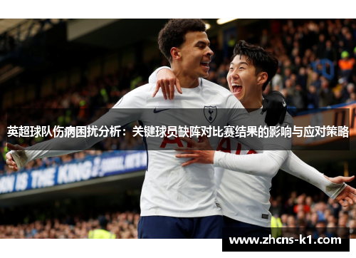 英超球队伤病困扰分析：关键球员缺阵对比赛结果的影响与应对策略